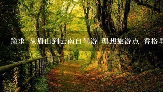 跪求 从眉山到云南自驾游 理想旅游点 香格里拉 丽江 大理 泸沽湖 玉龙雪山 3江并流 最佳路线图