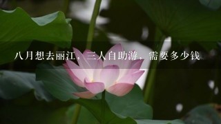 8月想去丽江，3人自助游，需要多少钱