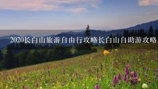 2020长白山旅游自由行攻略长白山自助游攻略