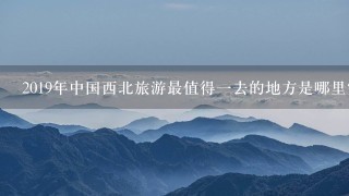 2019年中国西北旅游最值得1去的地方是哪里？有什么适合西北自驾游的路线？