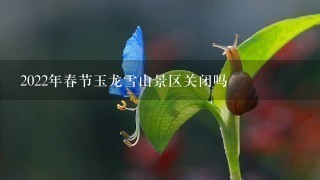 2022年春节玉龙雪山景区关闭吗