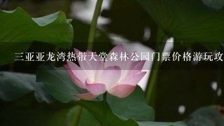 3亚亚龙湾热带天堂森林公园门票价格游玩攻略及简介