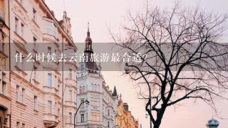 什么时候去云南旅游最合适?