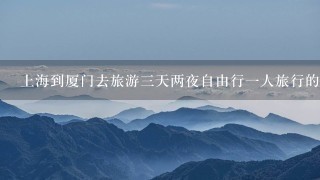 上海到厦门去旅游3天两夜自由行1人旅行的攻略和2人旅行的攻略（机票+酒店+旅行路程）。详细，有经验者