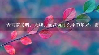 去云南昆明、大理、丽江玩什么季节最好，需呀注意1些什么事项。