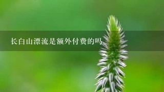 长白山漂流是额外付费的吗