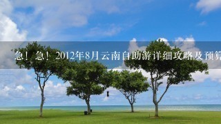 急！急！2012年8月云南自助游详细攻略及预算，大约7天，2人，1W左右