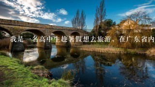 我是1名高中生趁暑假想去旅游，在广东省内，价钱900以下!求推荐旅游去处