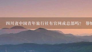 4川省中国青年旅行社有官网或总部吗？ 帮忙推荐1个