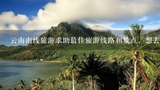云南南线旅游求助最佳旅游线路和景点，想去昆明、大理、丽江、腾冲、瑞丽vzdh大约十天时间1