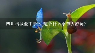 4川稻城亚丁景区 适合什么季节去游玩？