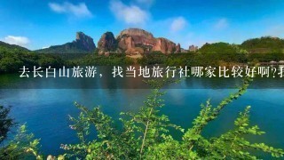 去长白山旅游，找当地旅行社哪家比较好啊?我想去3到4天 如果自助游怎么样呢?哪个更好点啊??