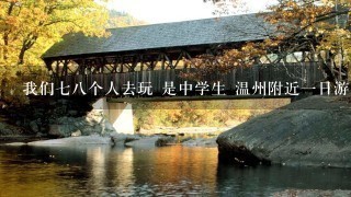 我们78个人去玩 是中学生 温州附近1日游 那位大哥大姐可以告诉我们地方