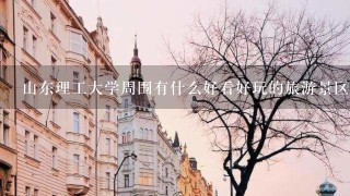 山东理工大学周围有什么好看好玩的旅游景区？拜托了各位 谢谢