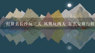 打算去长沙玩3天 凤凰玩两天 怎么安排行程比较好呢 越省钱却好. 住哪里比较方便呢