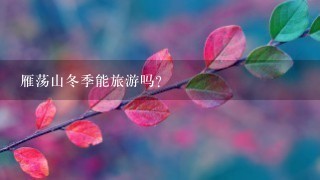 雁荡山冬季能旅游吗?