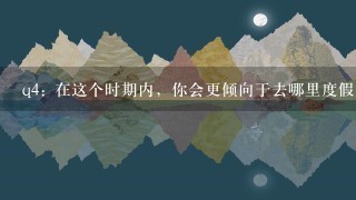 q4: 在这个时期内，你会更倾向于去哪里度假放松一下身心?