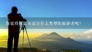 你觉得保定市适合什么类型的旅游者呢