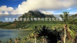 攀枝花旅游景点有哪些历史文化价值?