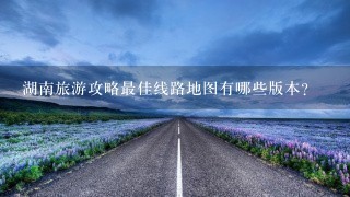 湖南旅游攻略最佳线路地图有哪些版本?